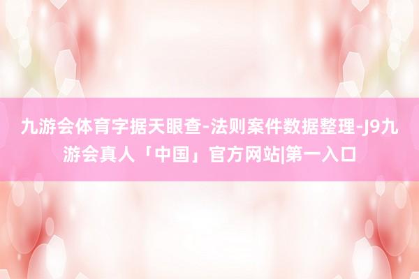 九游会体育字据天眼查-法则案件数据整理-J9九游会真人「中国」官方网站|第一入口