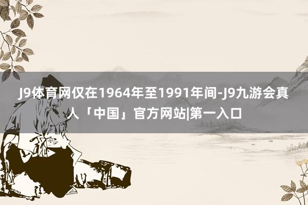 J9体育网仅在1964年至1991年间-J9九游会真人「中国」官方网站|第一入口
