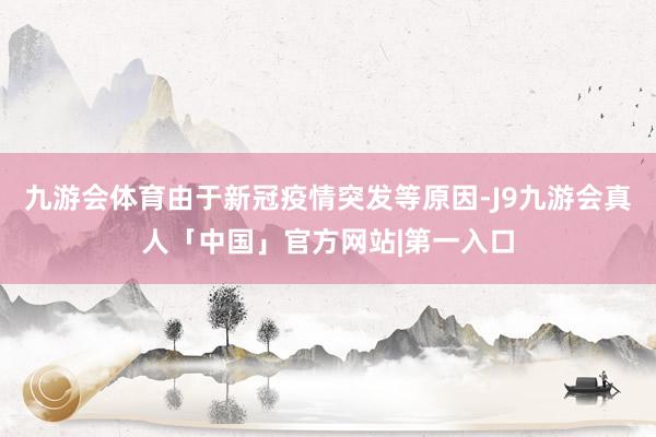 九游会体育由于新冠疫情突发等原因-J9九游会真人「中国」官方网站|第一入口