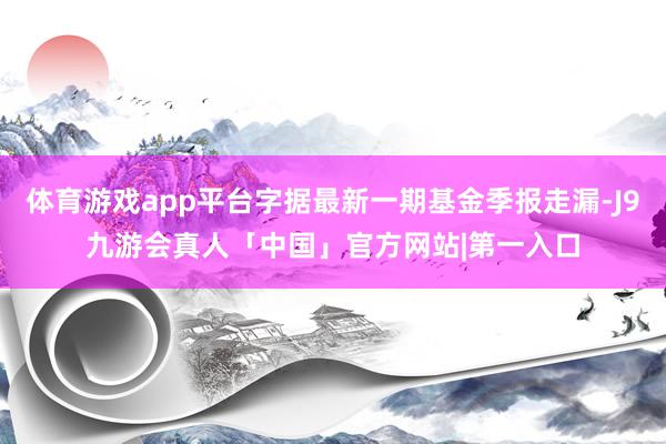 体育游戏app平台字据最新一期基金季报走漏-J9九游会真人「中国」官方网站|第一入口
