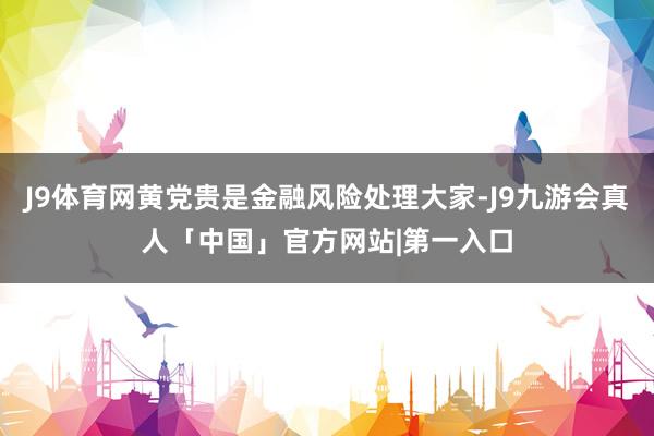 J9体育网黄党贵是金融风险处理大家-J9九游会真人「中国」官方网站|第一入口
