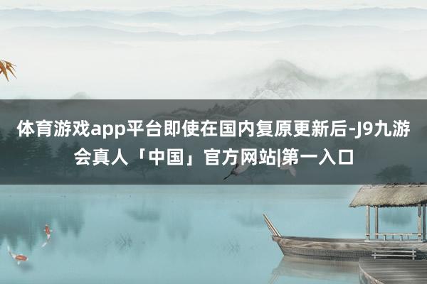 体育游戏app平台即使在国内复原更新后-J9九游会真人「中国」官方网站|第一入口