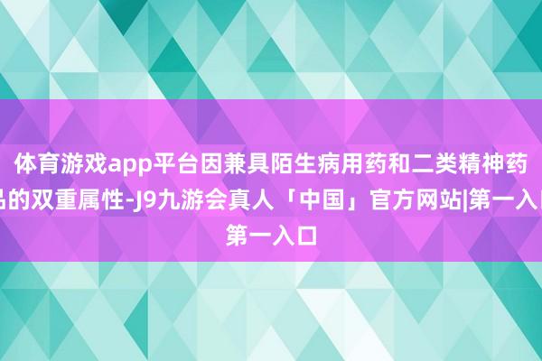 体育游戏app平台因兼具陌生病用药和二类精神药品的双重属性-J9九游会真人「中国」官方网站|第一入口