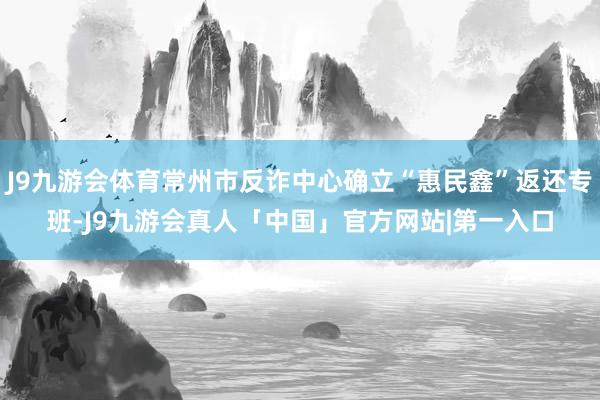 J9九游会体育常州市反诈中心确立“惠民鑫”返还专班-J9九游会真人「中国」官方网站|第一入口