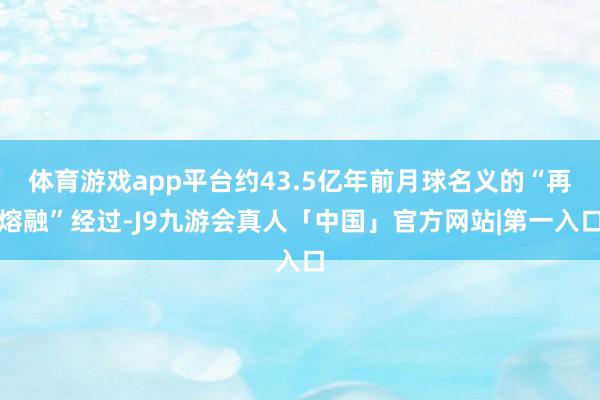 体育游戏app平台约43.5亿年前月球名义的“再熔融”经过-J9九游会真人「中国」官方网站|第一入口
