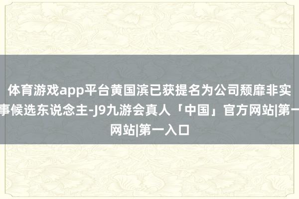 体育游戏app平台黄国滨已获提名为公司颓靡非实施董事候选东说念主-J9九游会真人「中国」官方网站|第一入口