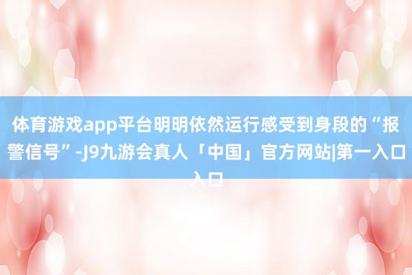 体育游戏app平台明明依然运行感受到身段的“报警信号”-J9九游会真人「中国」官方网站|第一入口