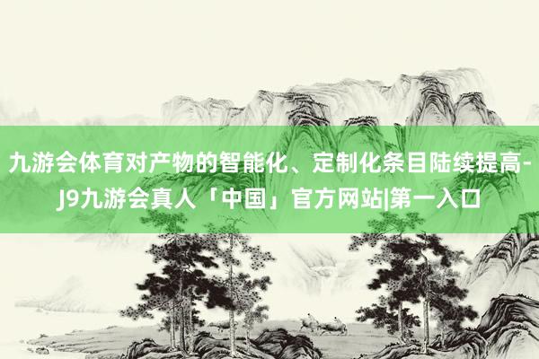 九游会体育对产物的智能化、定制化条目陆续提高-J9九游会真人「中国」官方网站|第一入口