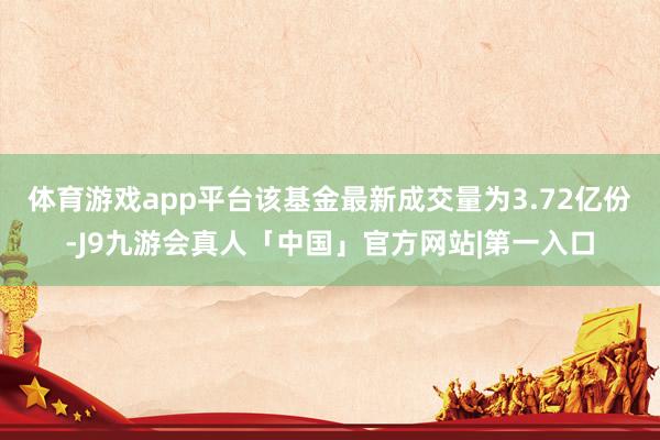 体育游戏app平台该基金最新成交量为3.72亿份-J9九游会真人「中国」官方网站|第一入口