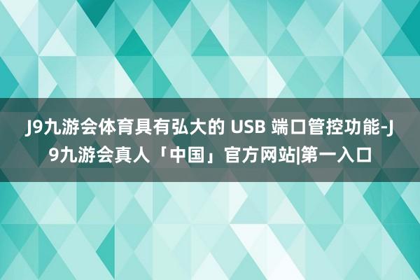 J9九游会体育具有弘大的 USB 端口管控功能-J9九游会真人「中国」官方网站|第一入口