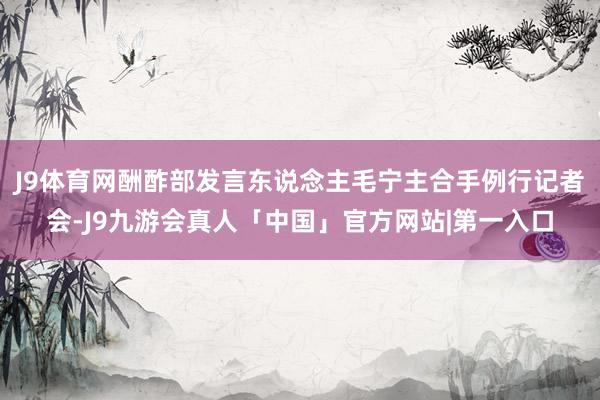 J9体育网酬酢部发言东说念主毛宁主合手例行记者会-J9九游会真人「中国」官方网站|第一入口