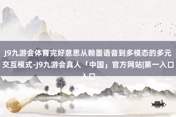J9九游会体育完好意思从翰墨语音到多模态的多元交互模式-J9九游会真人「中国」官方网站|第一入口