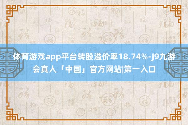 体育游戏app平台转股溢价率18.74%-J9九游会真人「中国」官方网站|第一入口