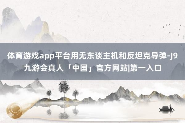 体育游戏app平台用无东谈主机和反坦克导弹-J9九游会真人「中国」官方网站|第一入口