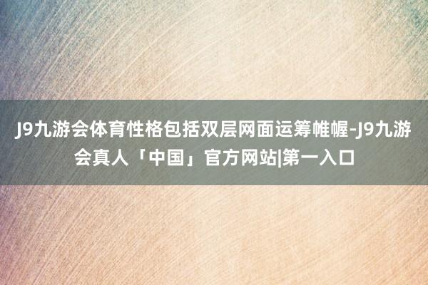 J9九游会体育性格包括双层网面运筹帷幄-J9九游会真人「中国」官方网站|第一入口