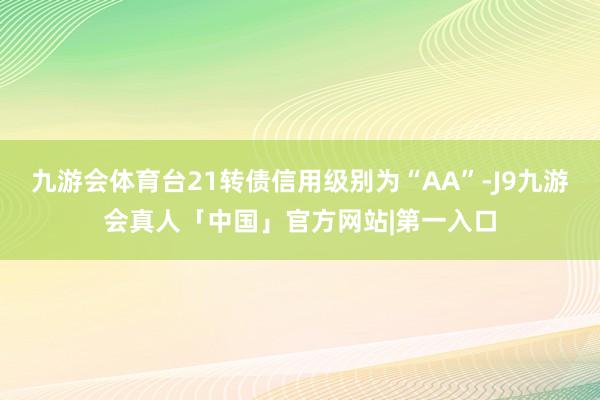 九游会体育台21转债信用级别为“AA”-J9九游会真人「中国」官方网站|第一入口