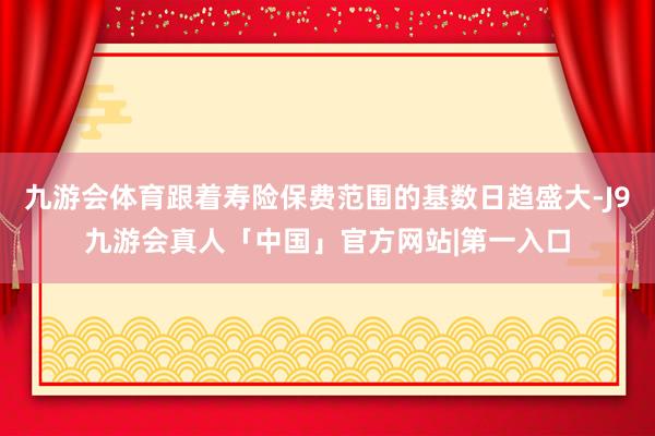 九游会体育跟着寿险保费范围的基数日趋盛大-J9九游会真人「中国」官方网站|第一入口