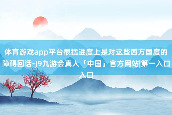 体育游戏app平台很猛进度上是对这些西方国度的障碍回话-J9九游会真人「中国」官方网站|第一入口