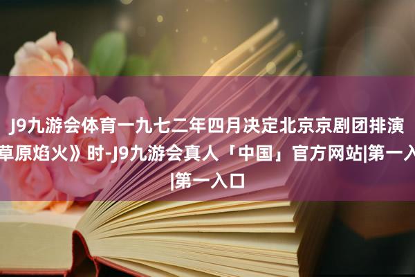 J9九游会体育一九七二年四月决定北京京剧团排演《草原焰火》时-J9九游会真人「中国」官方网站|第一入口