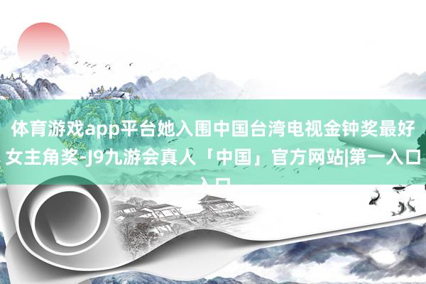 体育游戏app平台她入围中国台湾电视金钟奖最好女主角奖-J9九游会真人「中国」官方网站|第一入口