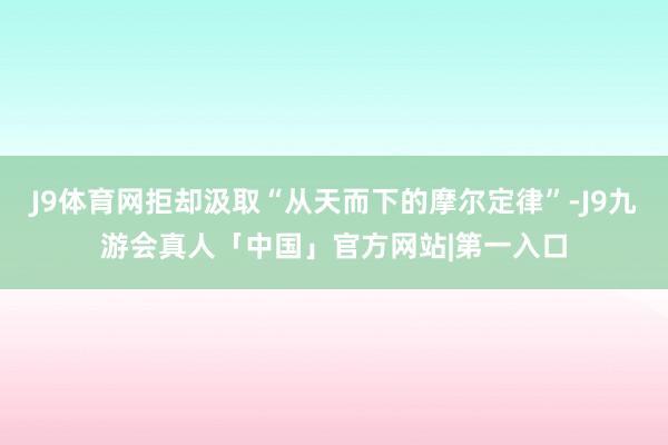 J9体育网拒却汲取“从天而下的摩尔定律”-J9九游会真人「中国」官方网站|第一入口