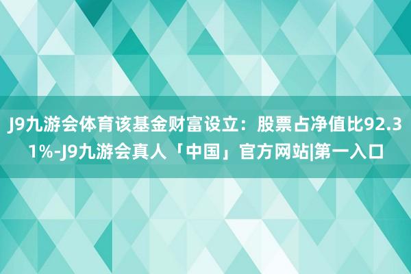 J9九游会体育该基金财富设立：股票占净值比92.31%-J9九游会真人「中国」官方网站|第一入口