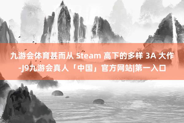 九游会体育甚而从 Steam 高下的多样 3A 大作-J9九游会真人「中国」官方网站|第一入口