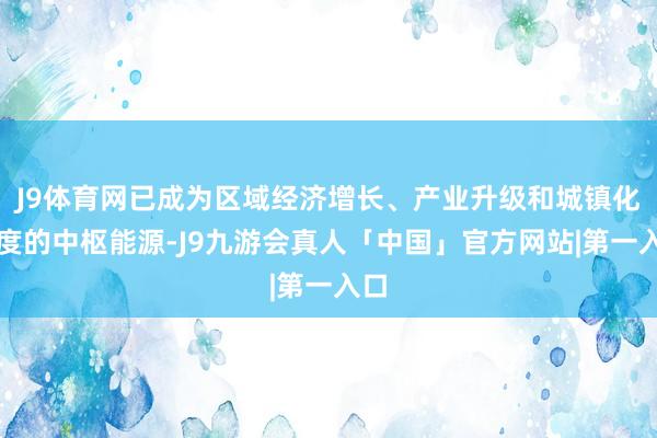J9体育网已成为区域经济增长、产业升级和城镇化进度的中枢能源-J9九游会真人「中国」官方网站|第一入口