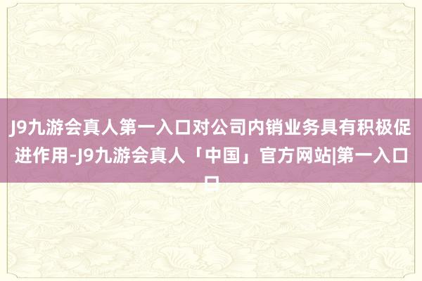 J9九游会真人第一入口对公司内销业务具有积极促进作用-J9九游会真人「中国」官方网站|第一入口