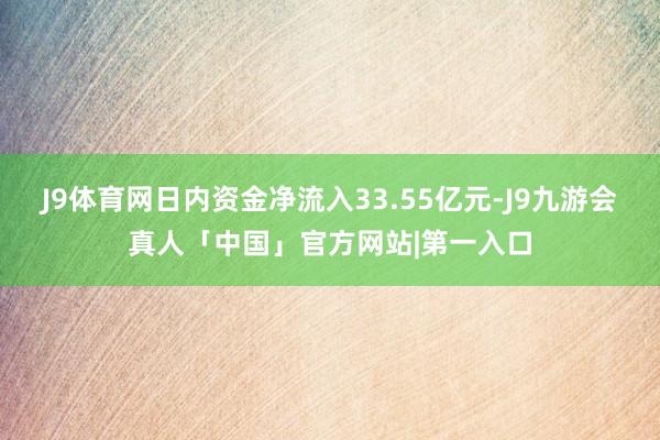 J9体育网日内资金净流入33.55亿元-J9九游会真人「中国」官方网站|第一入口