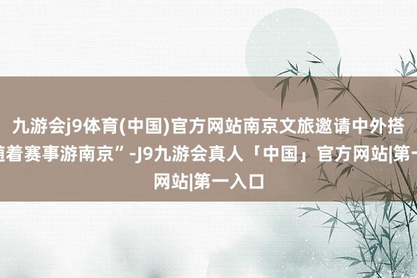 九游会j9体育(中国)官方网站南京文旅邀请中外搭客“随着赛事游南京”-J9九游会真人「中国」官方网站|第一入口