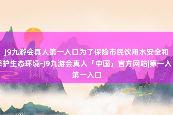 J9九游会真人第一入口为了保险市民饮用水安全和保护生态环境-J9九游会真人「中国」官方网站|第一入口