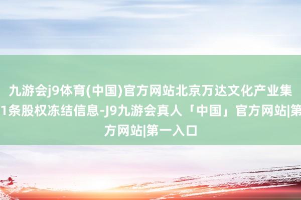 九游会j9体育(中国)官方网站北京万达文化产业集团新增1条股权冻结信息-J9九游会真人「中国」官方网站|第一入口