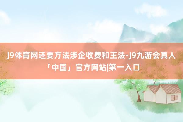 J9体育网还要方法涉企收费和王法-J9九游会真人「中国」官方网站|第一入口