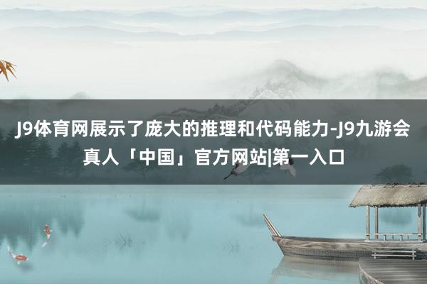 J9体育网展示了庞大的推理和代码能力-J9九游会真人「中国」官方网站|第一入口