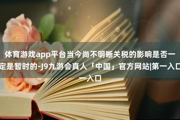体育游戏app平台当今尚不明晰关税的影响是否一定是暂时的-J9九游会真人「中国」官方网站|第一入口