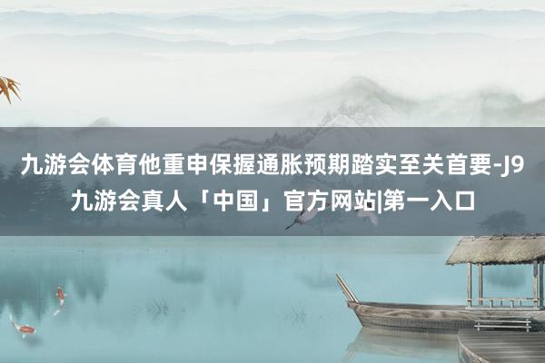 九游会体育他重申保握通胀预期踏实至关首要-J9九游会真人「中国」官方网站|第一入口
