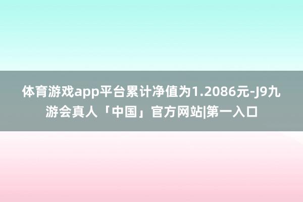 体育游戏app平台累计净值为1.2086元-J9九游会真人「中国」官方网站|第一入口