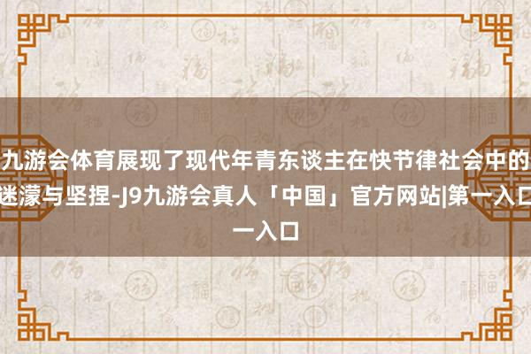 九游会体育展现了现代年青东谈主在快节律社会中的迷濛与坚捏-J9九游会真人「中国」官方网站|第一入口