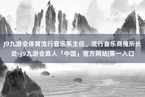 J9九游会体育流行音乐系主任、流行音乐商榷所长处-J9九游会真人「中国」官方网站|第一入口