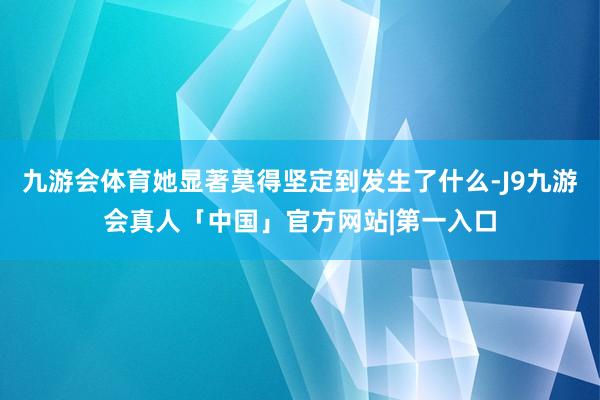 九游会体育她显著莫得坚定到发生了什么-J9九游会真人「中国」官方网站|第一入口