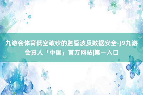 九游会体育低空破钞的监管波及数据安全-J9九游会真人「中国」官方网站|第一入口