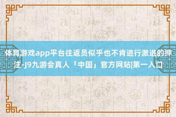 体育游戏app平台往返员似乎也不肯进行激进的押注-J9九游会真人「中国」官方网站|第一入口