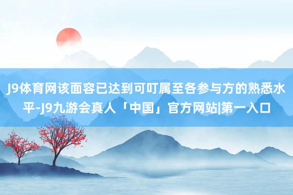 J9体育网该面容已达到可叮属至各参与方的熟悉水平-J9九游会真人「中国」官方网站|第一入口