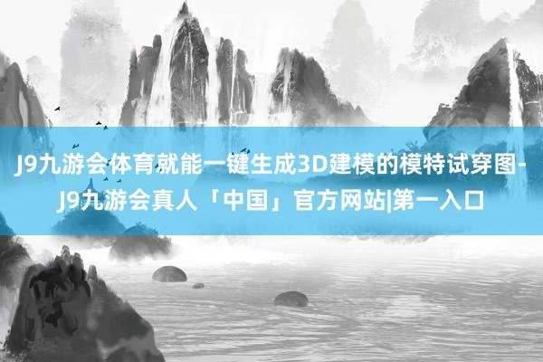 J9九游会体育就能一键生成3D建模的模特试穿图-J9九游会真人「中国」官方网站|第一入口