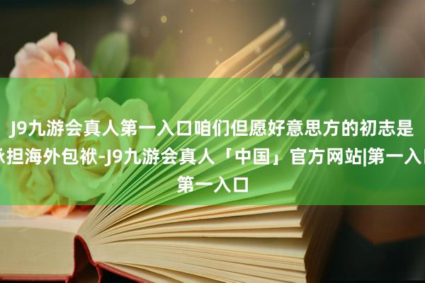 J9九游会真人第一入口咱们但愿好意思方的初志是承担海外包袱-J9九游会真人「中国」官方网站|第一入口