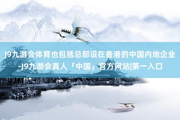 J9九游会体育也包括总部设在香港的中国内地企业-J9九游会真人「中国」官方网站|第一入口