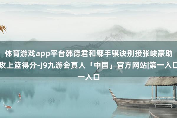 体育游戏app平台韩德君和鄢手骐诀别接张峻豪助攻上篮得分-J9九游会真人「中国」官方网站|第一入口