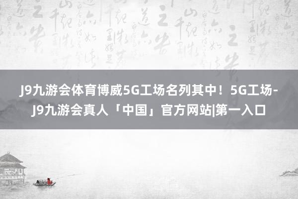 J9九游会体育博威5G工场名列其中！　　5G工场-J9九游会真人「中国」官方网站|第一入口