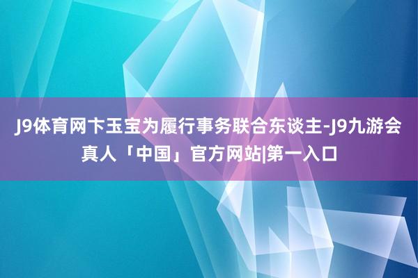 J9体育网卞玉宝为履行事务联合东谈主-J9九游会真人「中国」官方网站|第一入口